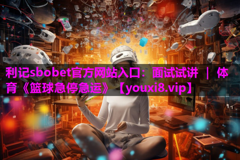利记sbobet官方网站入口：面试试讲 ｜ 体育《篮球急停急运》