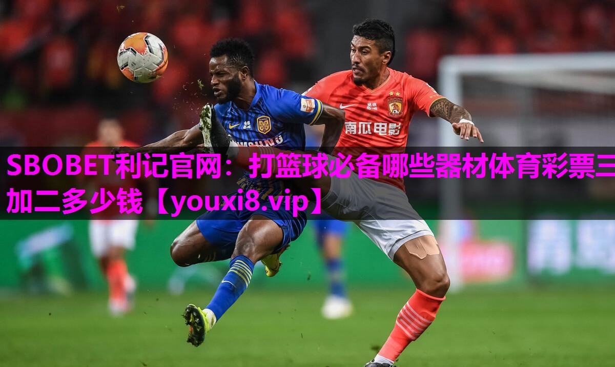 SBOBET利记官网：打篮球必备哪些器材体育彩票三加二多少钱