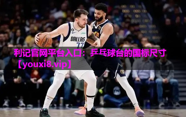 利记官网平台入口：乒乓球台的国标尺寸