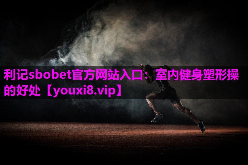 利记sbobet官方网站入口：室内健身塑形操的好处