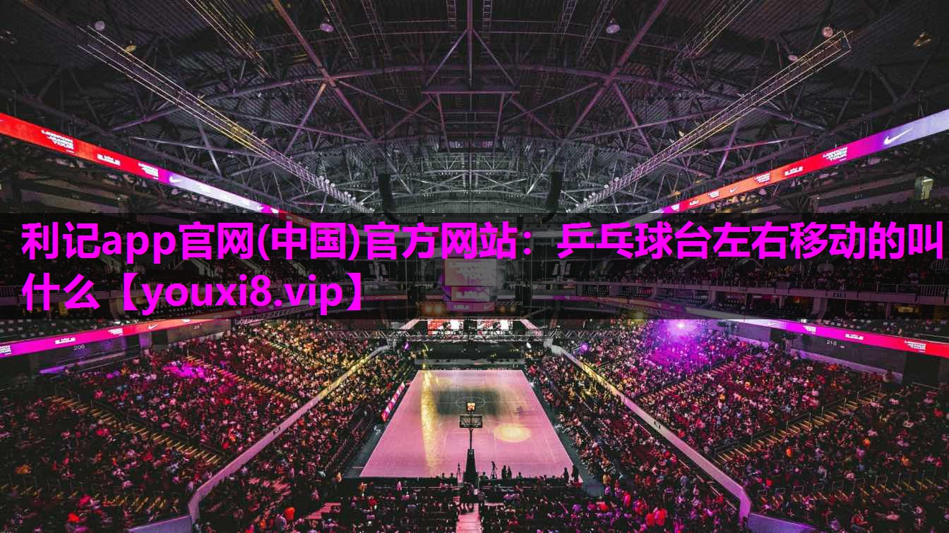 利记app官网(中国)官方网站：乒乓球台左右移动的叫什么