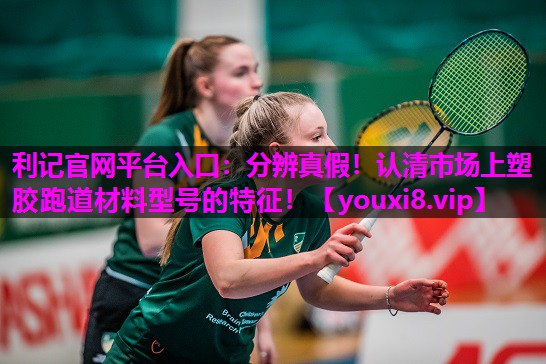 利记官网平台入口：分辨真假！认清市场上塑胶跑道材料型号的特征！