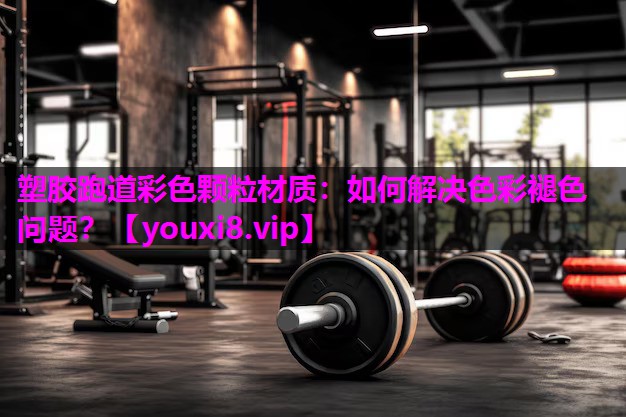 塑胶跑道彩色颗粒材质：如何解决色彩褪色问题？