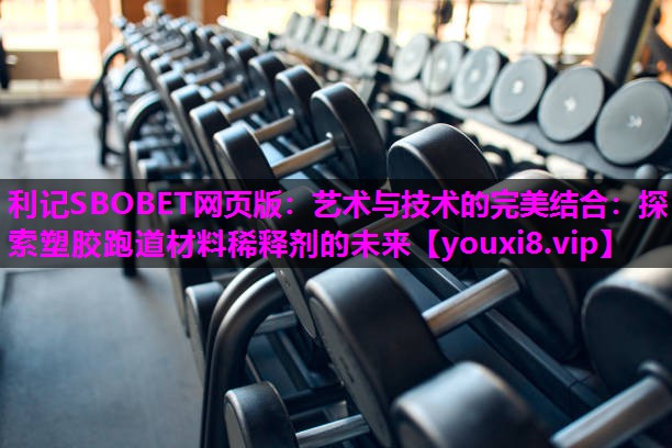 利记SBOBET网页版：艺术与技术的完美结合：探索塑胶跑道材料稀释剂的未来