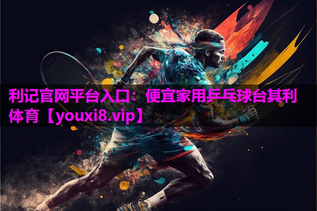 利记官网平台入口：便宜家用乒乓球台其利体育