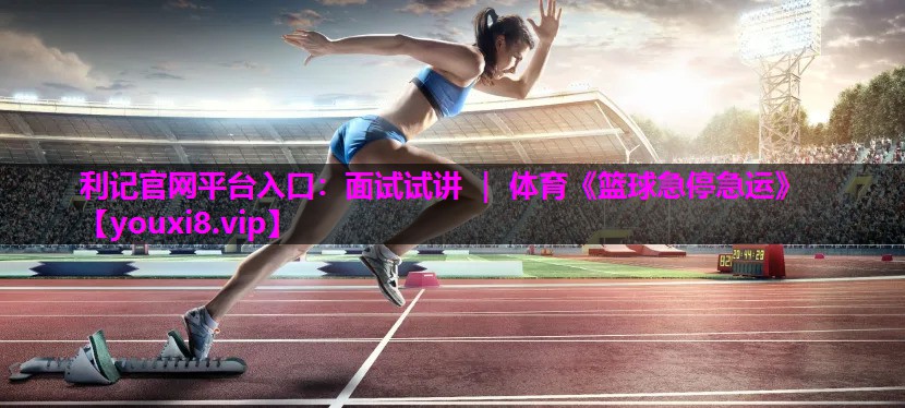 利记官网平台入口：面试试讲 ｜ 体育《篮球急停急运》