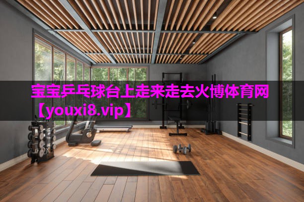 宝宝乒乓球台上走来走去火博体育网