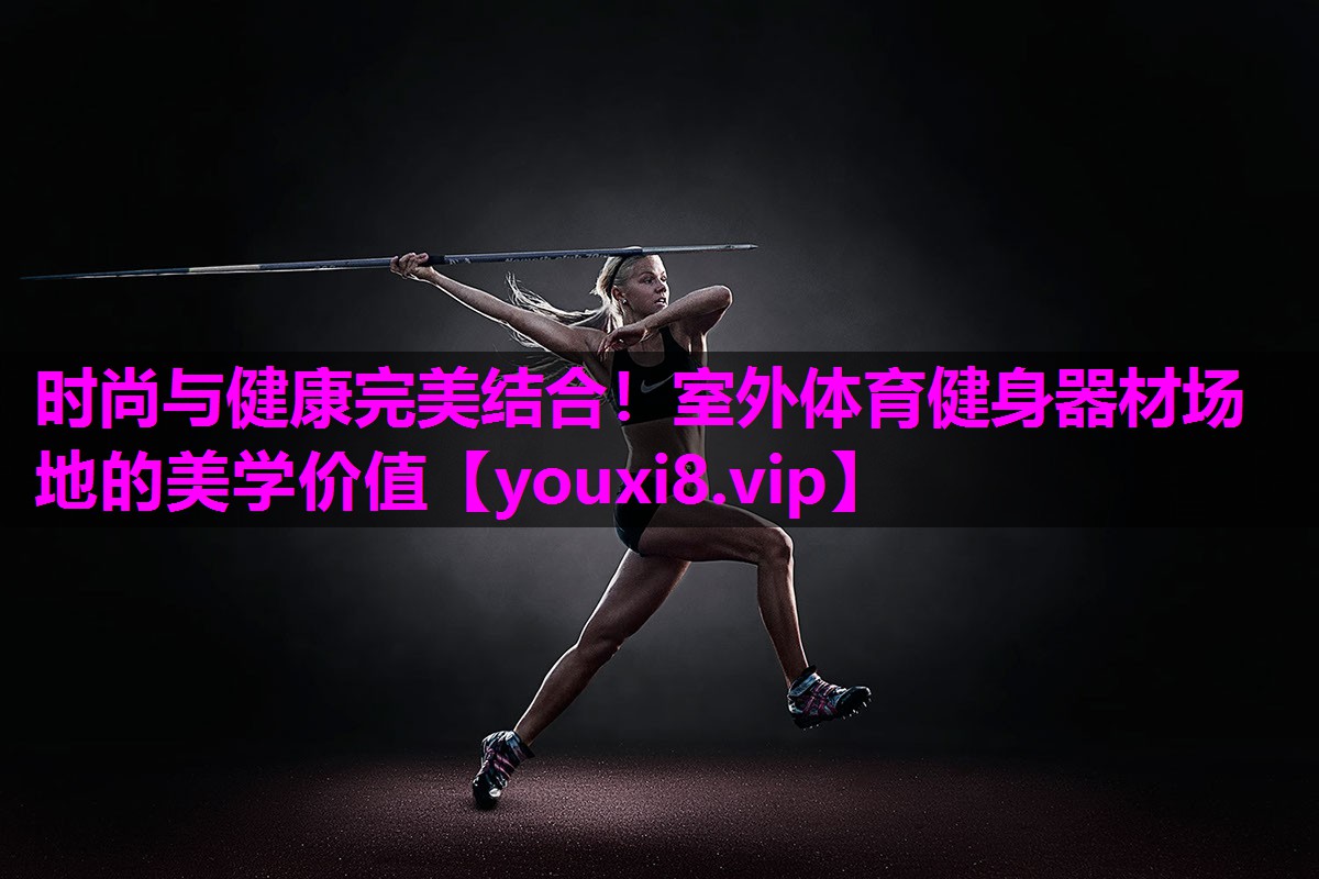 时尚与健康完美结合！室外体育健身器材场地的美学价值