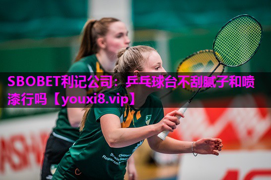 SBOBET利记公司：乒乓球台不刮腻子和喷漆行吗