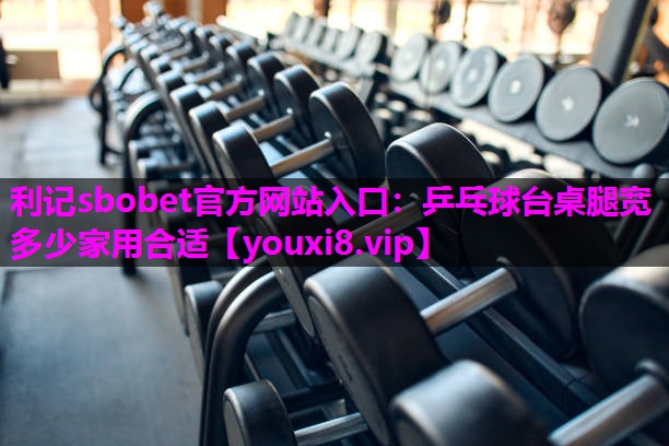 利记sbobet官方网站入口：乒乓球台桌腿宽多少家用合适