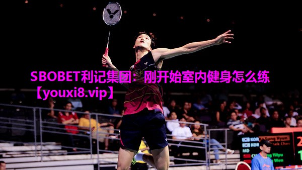 SBOBET利记集团：刚开始室内健身怎么练