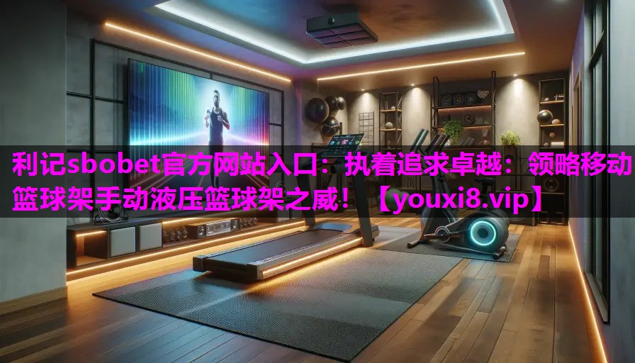 利记sbobet官方网站入口：执着追求卓越：领略移动篮球架手动液压篮球架之威！