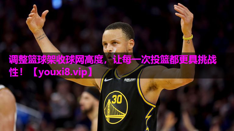 调整篮球架收球网高度，让每一次投篮都更具挑战性！