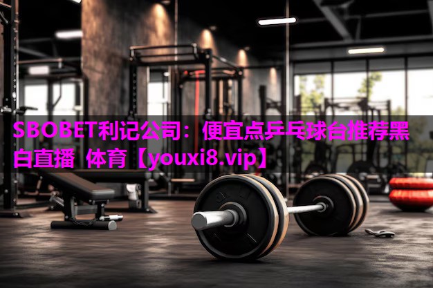 SBOBET利记公司：便宜点乒乓球台推荐黑白直播 体育