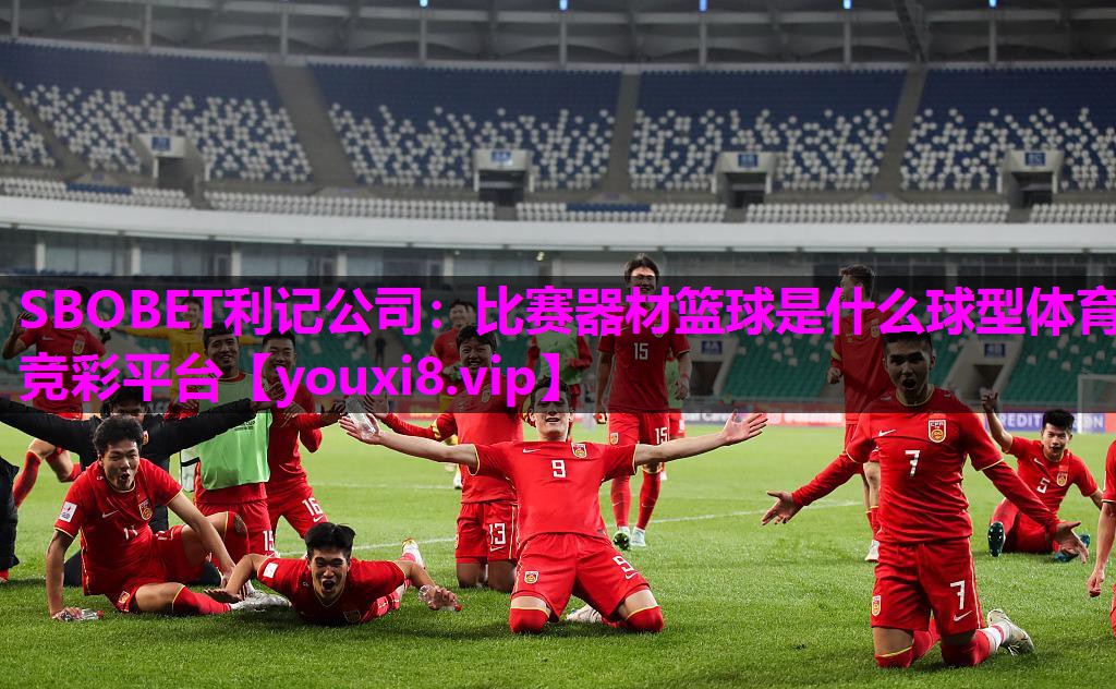 SBOBET利记公司：比赛器材篮球是什么球型体育竞彩平台