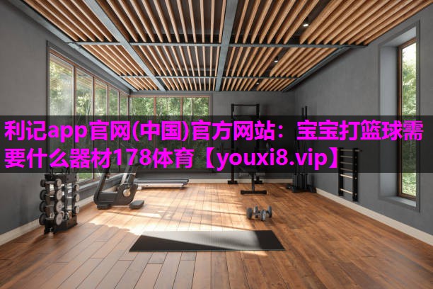 利记app官网(中国)官方网站：宝宝打篮球需要什么器材178体育