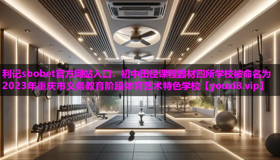 利记sbobet官方网站入口：初中田径课程器材四所学校被命名为2023年重庆市义务教育阶段体育艺术特色学校