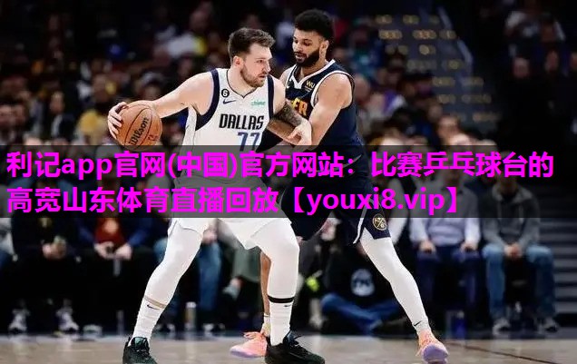 利记app官网(中国)官方网站：比赛乒乓球台的高宽山东体育直播回放