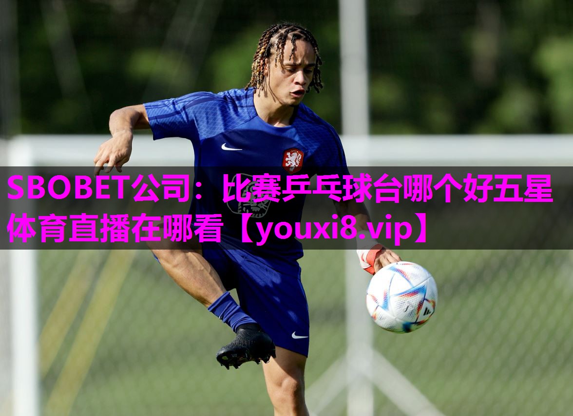 SBOBET公司：比赛乒乓球台哪个好五星体育直播在哪看