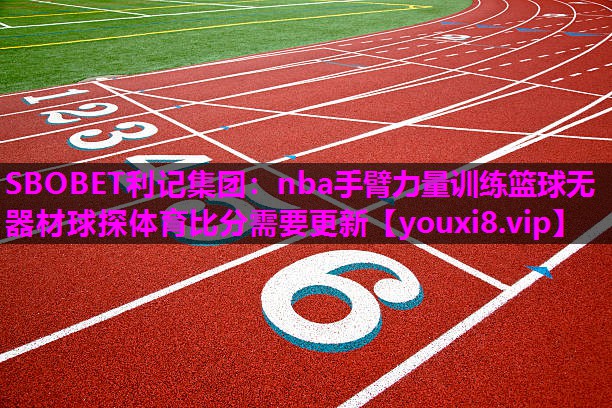 SBOBET利记集团：nba手臂力量训练篮球无器材球探体育比分需要更新