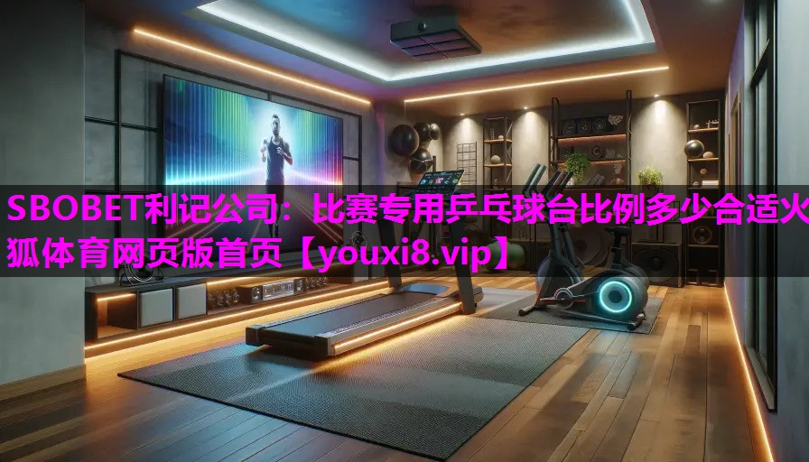 SBOBET利记公司：比赛专用乒乓球台比例多少合适火狐体育网页版首页