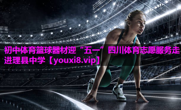 初中体育篮球器材迎“五一”四川体育志愿服务走进理县中学