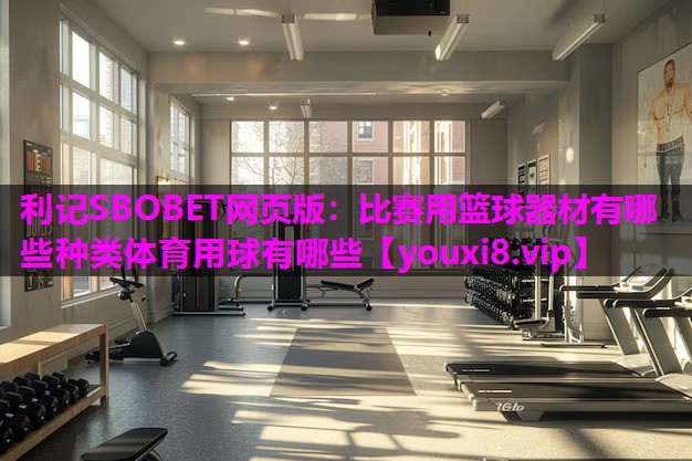 利记SBOBET网页版：比赛用篮球器材有哪些种类体育用球有哪些