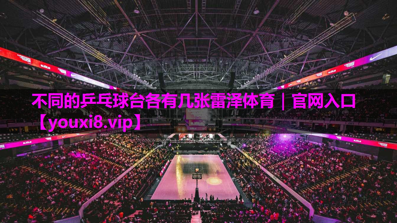 不同的乒乓球台各有几张雷泽体育｜官网入口