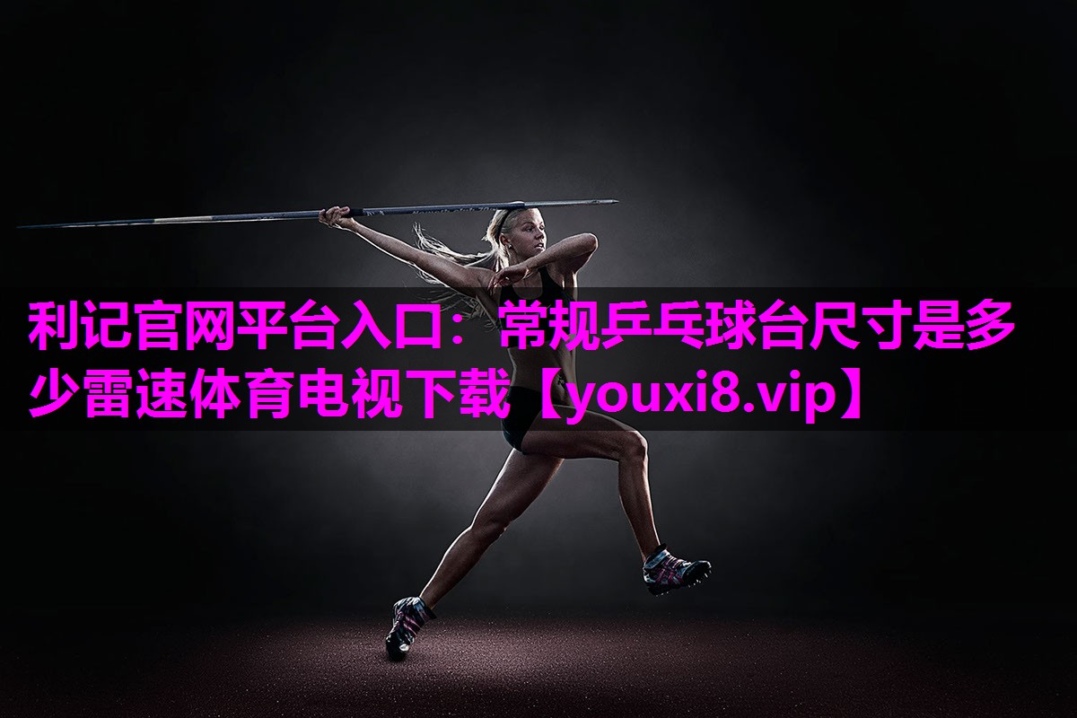 利记官网平台入口：常规乒乓球台尺寸是多少雷速体育电视下载