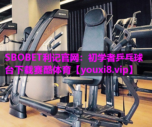 SBOBET利记官网：初学者乒乓球台下载赛酷体育
