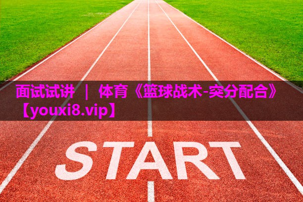 面试试讲 ｜ 体育《篮球战术-突分配合》