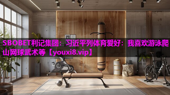 SBOBET利记集团：习近平列体育爱好：我喜欢游泳爬山网球武术等