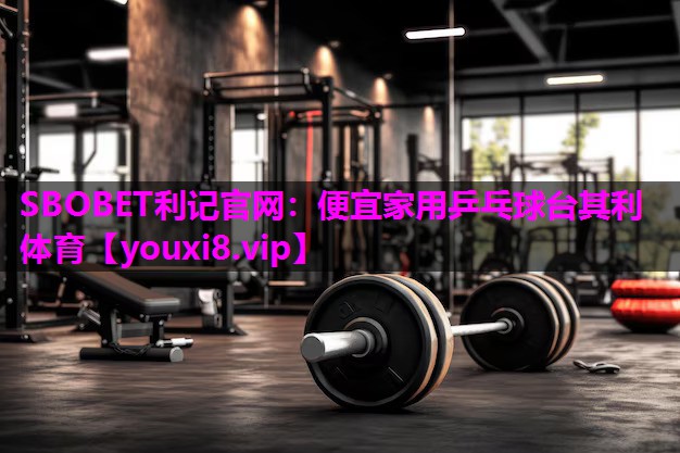 SBOBET利记官网：便宜家用乒乓球台其利体育