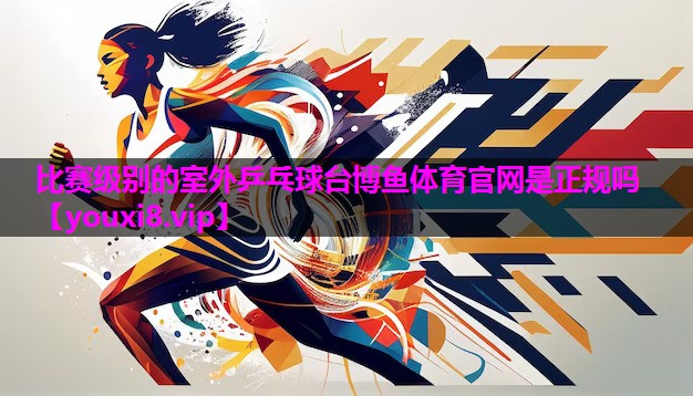 比赛级别的室外乒乓球台博鱼体育官网是正规吗