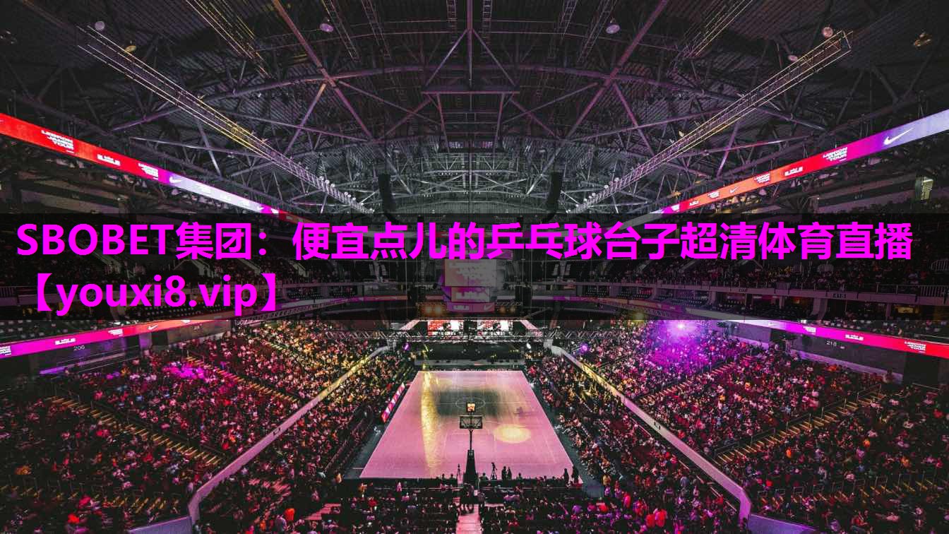 SBOBET集团：便宜点儿的乒乓球台子超清体育直播