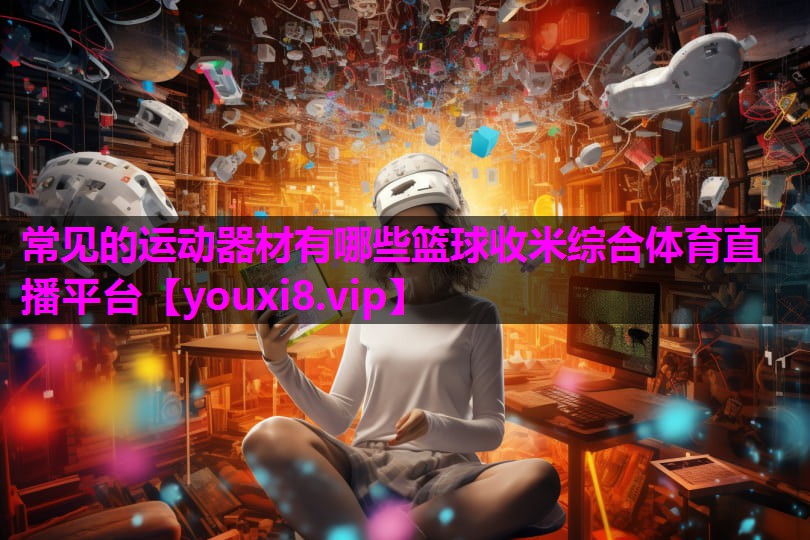 常见的运动器材有哪些篮球收米综合体育直播平台