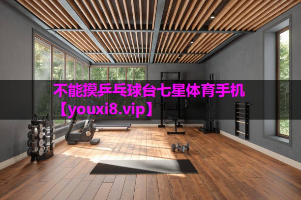 不能摸乒乓球台七星体育手机