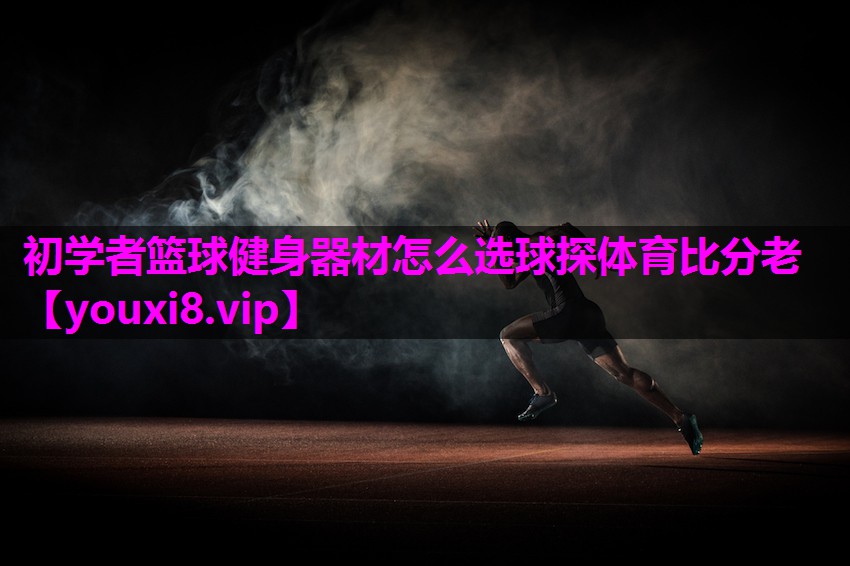 初学者篮球健身器材怎么选球探体育比分老