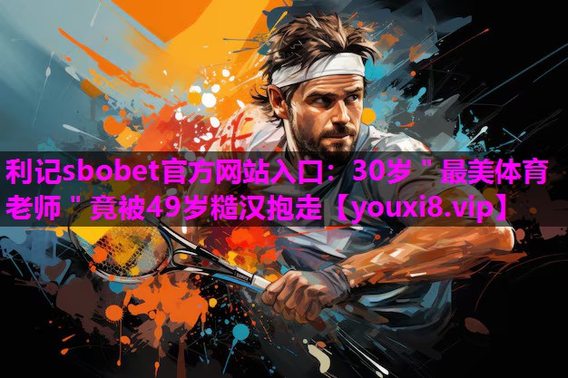 利记sbobet官方网站入口：30岁＂最美体育老师＂竟被49岁糙汉抱走