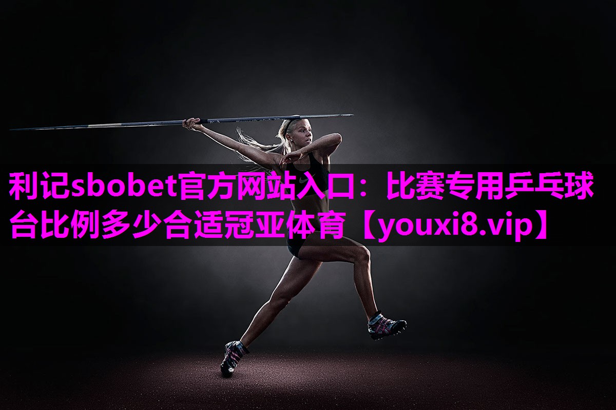 利记sbobet官方网站入口：比赛专用乒乓球台比例多少合适冠亚体育
