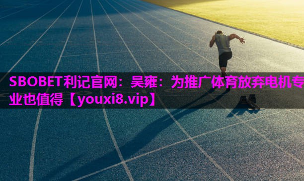 SBOBET利记官网：吴雍：为推广体育放弃电机专业也值得
