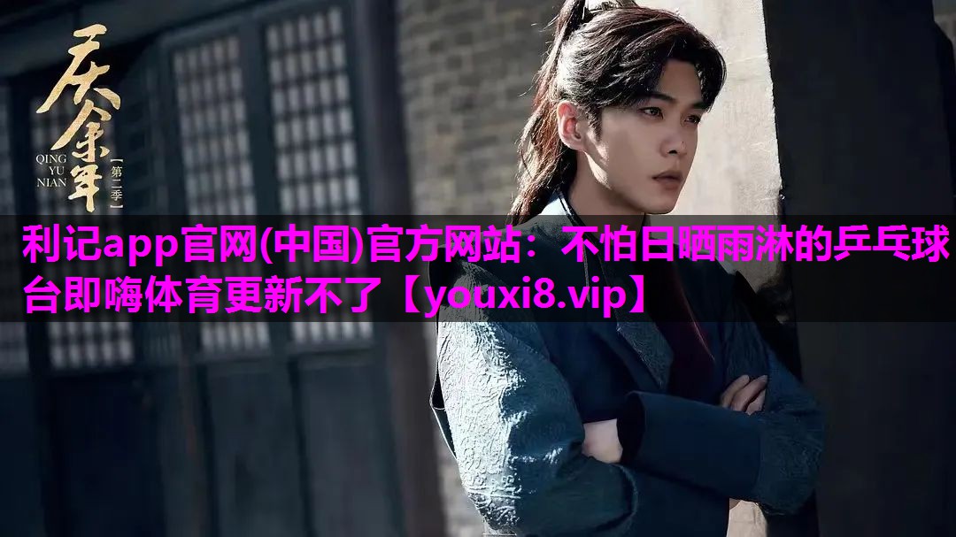 利记app官网(中国)官方网站：不怕日晒雨淋的乒乓球台即嗨体育更新不了