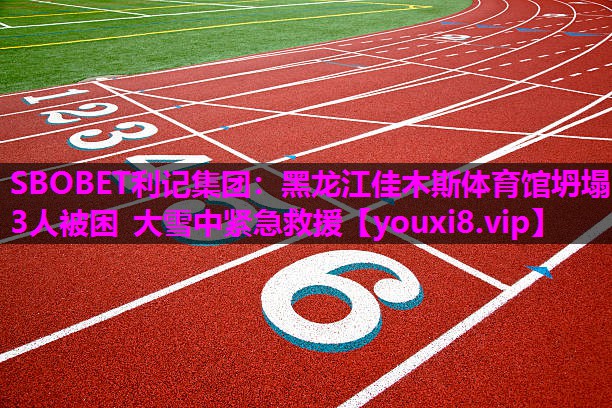 SBOBET利记集团：黑龙江佳木斯体育馆坍塌 3人被困 大雪中紧急救援