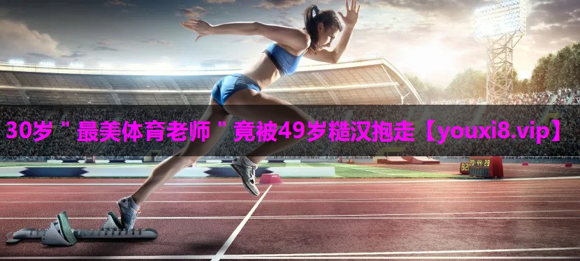 30岁＂最美体育老师＂竟被49岁糙汉抱走