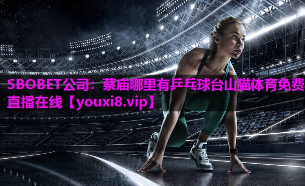 SBOBET公司：蔡庙哪里有乒乓球台山猫体育免费直播在线