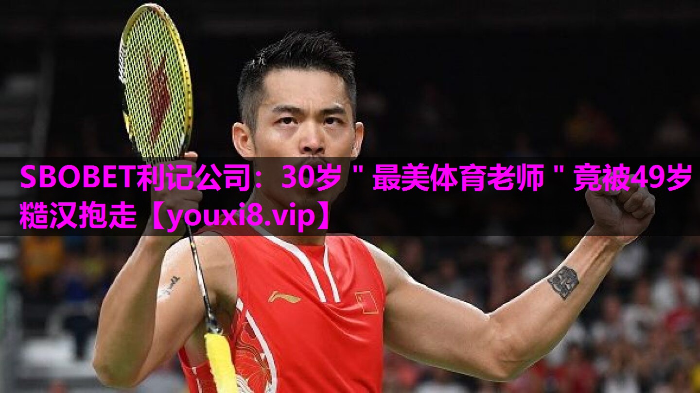 SBOBET利记公司：30岁＂最美体育老师＂竟被49岁糙汉抱走