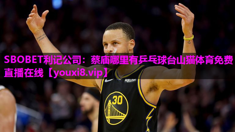 SBOBET利记公司：蔡庙哪里有乒乓球台山猫体育免费直播在线