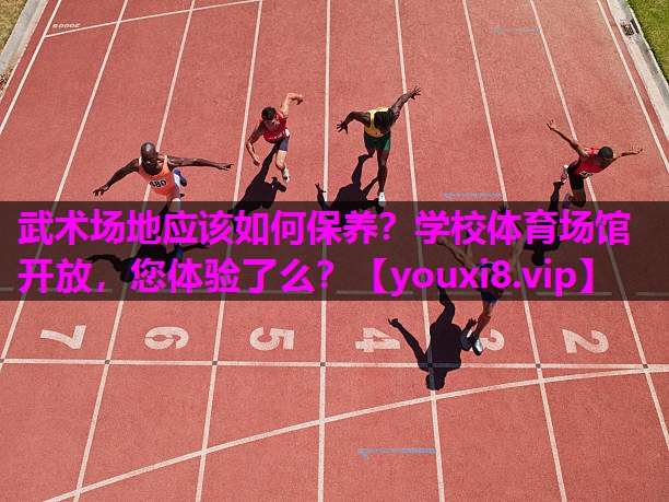 武术场地应该如何保养？学校体育场馆开放，您体验了么？