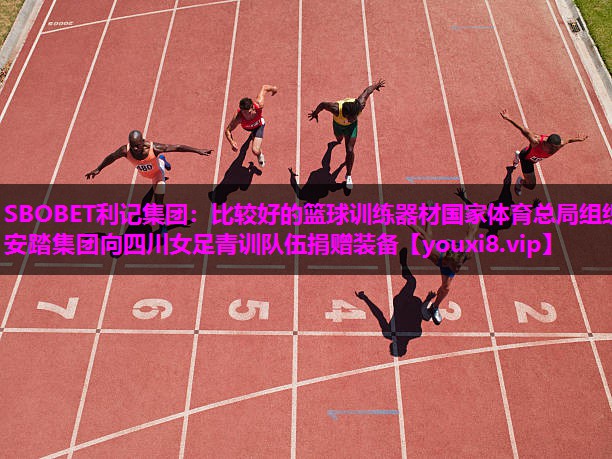 SBOBET利记集团：比较好的篮球训练器材国家体育总局组织安踏集团向四川女足青训队伍捐赠装备
