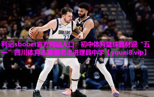 利记sbobet官方网站入口：初中体育篮球器材迎“五一”四川体育志愿服务走进理县中学